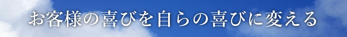 お客様の喜びを自らの喜びに変える